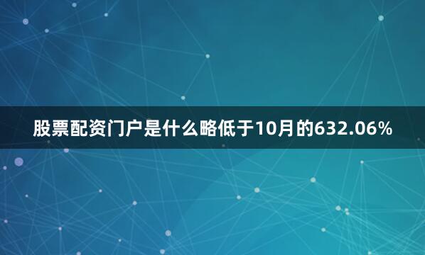 股票配资门户是什么略低于10月的632.06%
