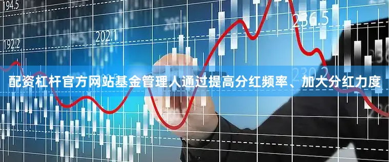 配资杠杆官方网站基金管理人通过提高分红频率、加大分红力度