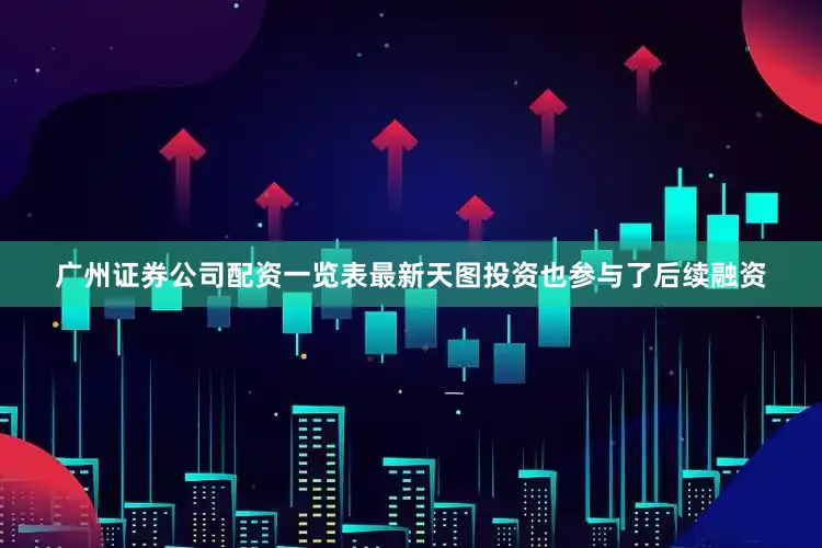 广州证券公司配资一览表最新天图投资也参与了后续融资