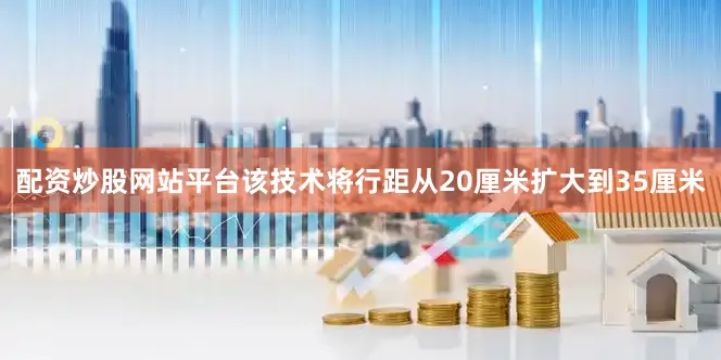 配资炒股网站平台该技术将行距从20厘米扩大到35厘米