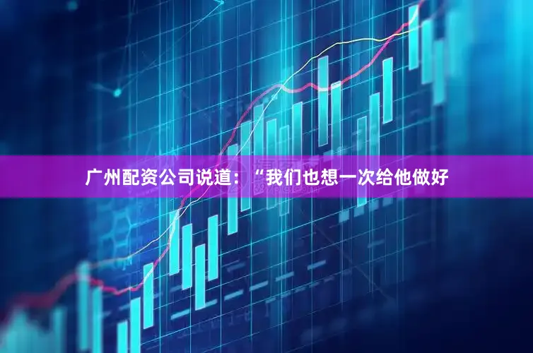 广州配资公司说道：“我们也想一次给他做好
