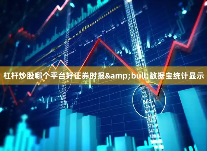 杠杆炒股哪个平台好证券时报&bull;数据宝统计显示