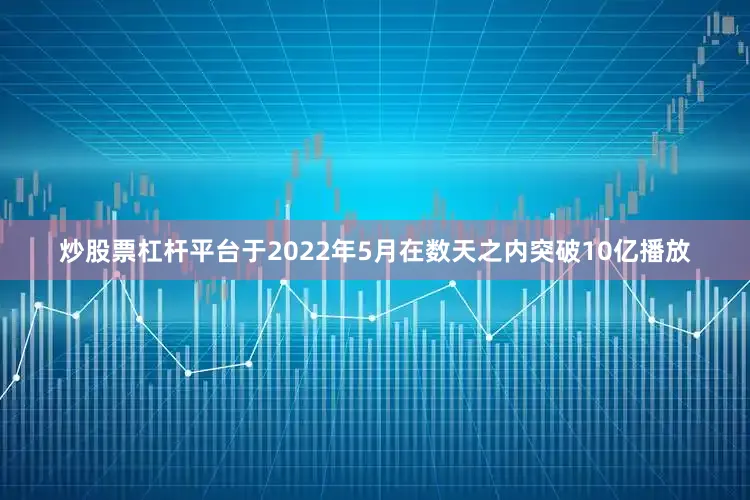 炒股票杠杆平台于2022年5月在数天之内突破10亿播放