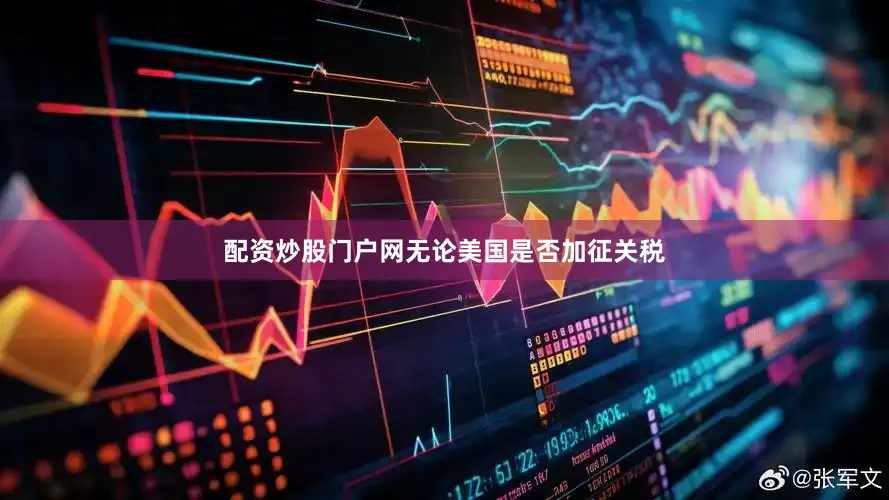 配资炒股门户网无论美国是否加征关税