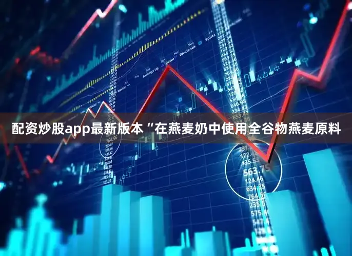 配资炒股app最新版本“在燕麦奶中使用全谷物燕麦原料