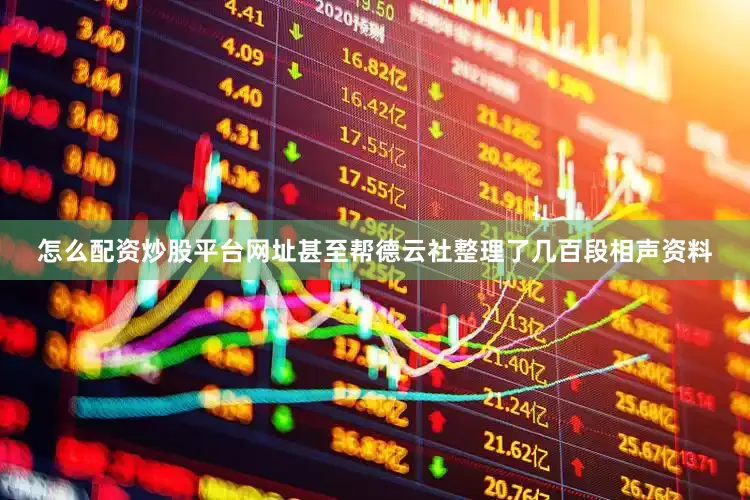 怎么配资炒股平台网址甚至帮德云社整理了几百段相声资料