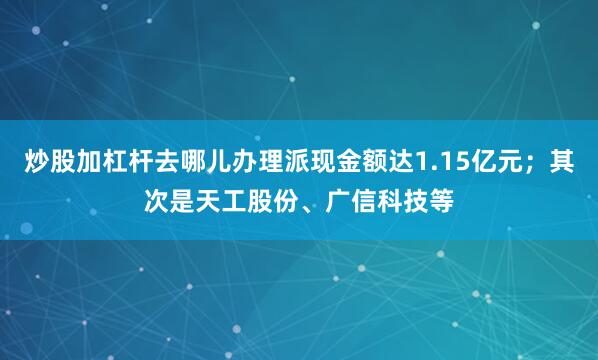 炒股加杠杆去哪儿办理派现金额达1.15亿元；其次是天工股份、广信科技等