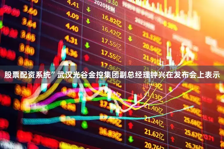 股票配资系统”武汉光谷金控集团副总经理钟兴在发布会上表示