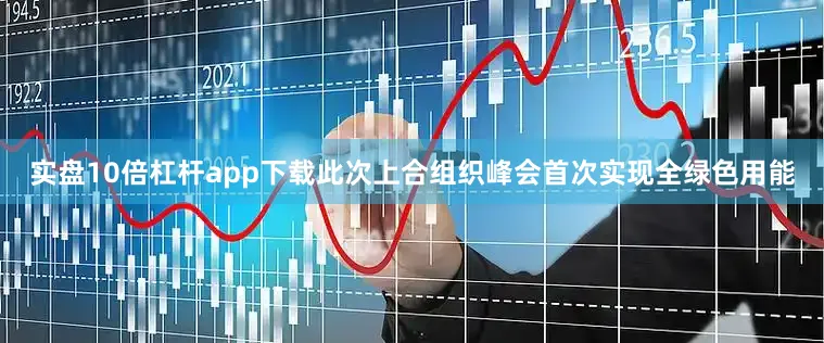 实盘10倍杠杆app下载此次上合组织峰会首次实现全绿色用能
