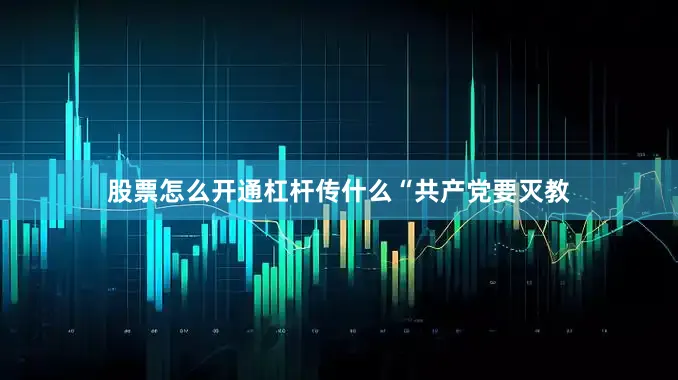 股票怎么开通杠杆传什么“共产党要灭教