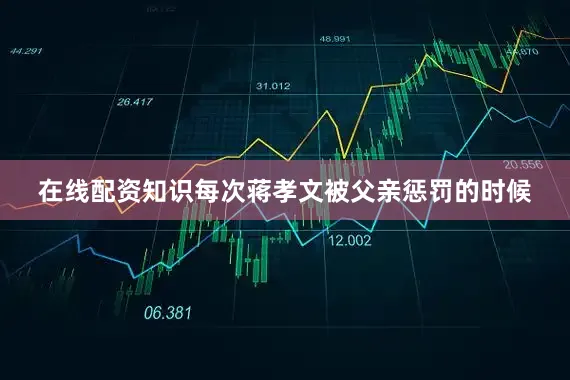 在线配资知识每次蒋孝文被父亲惩罚的时候
