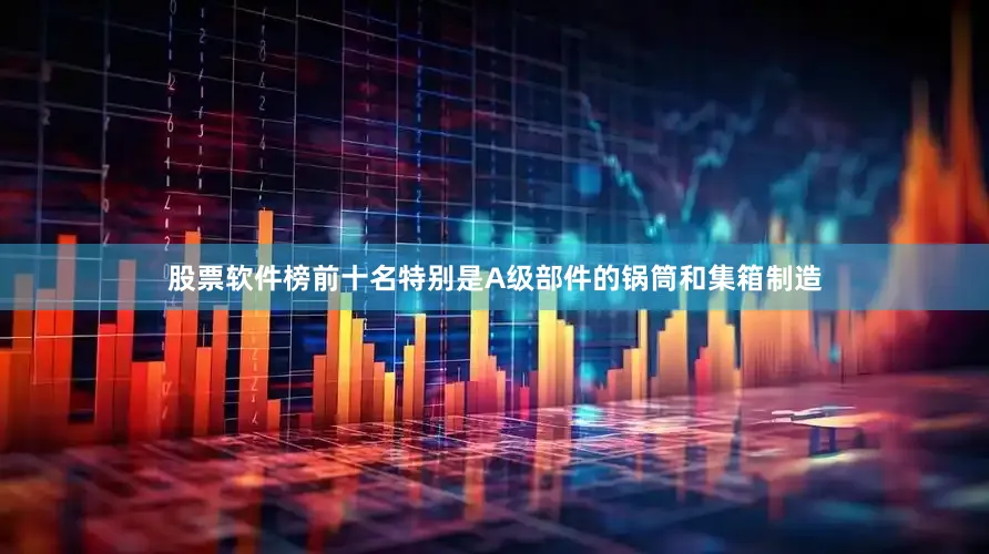 股票软件榜前十名特别是A级部件的锅筒和集箱制造