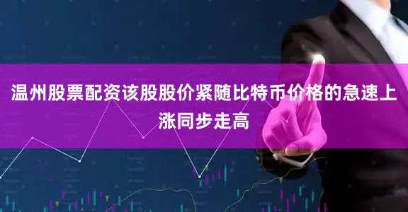温州股票配资该股股价紧随比特币价格的急速上涨同步走高