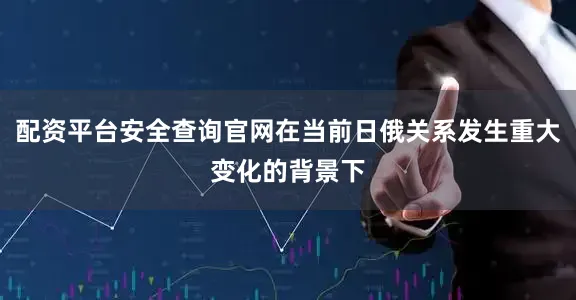 配资平台安全查询官网在当前日俄关系发生重大变化的背景下