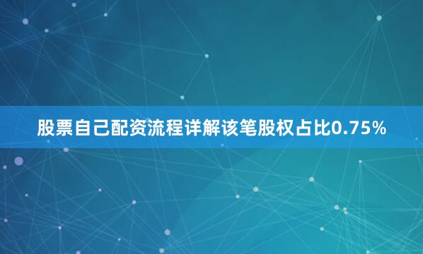 股票自己配资流程详解该笔股权占比0.75%