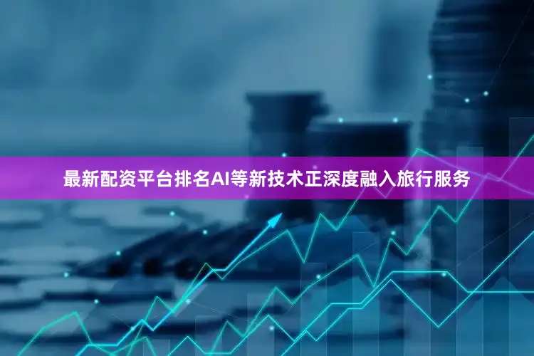 最新配资平台排名AI等新技术正深度融入旅行服务