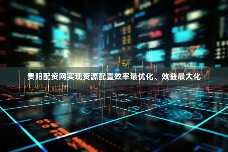 贵阳配资网实现资源配置效率最优化、效益最大化