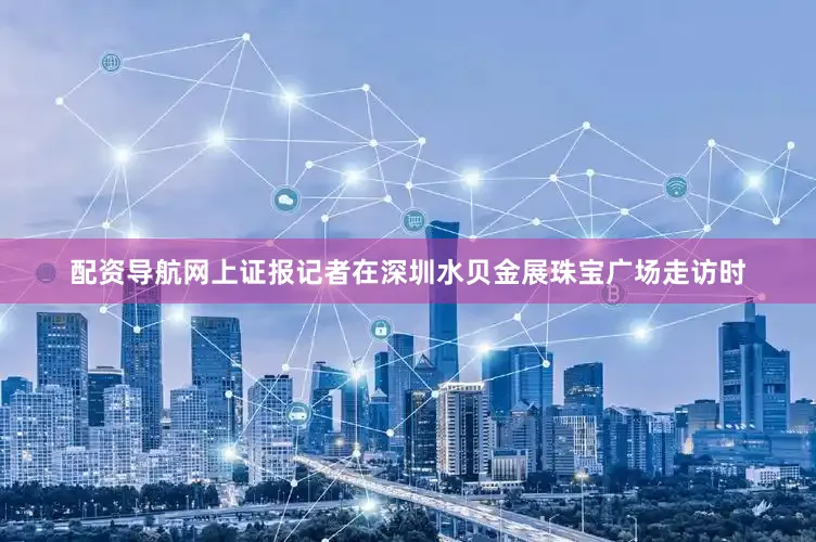 配资导航网上证报记者在深圳水贝金展珠宝广场走访时