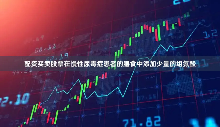 配资买卖股票在慢性尿毒症患者的膳食中添加少量的组氨酸